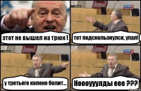 этот не вышел на трюк ! тот подскользнулся, упал! у третьего колено болит... Ноооууулды еее ???