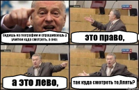 сидишь на географии и спрашиваешь у училки куда смотреть, а она: это право, а это лево, так куда смотреть то,блять?