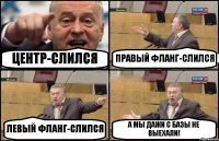 ЦЕНТР-СЛИЛСЯ ПРАВЫЙ ФЛАНГ-СЛИЛСЯ ЛЕВЫЙ ФЛАНГ-СЛИЛСЯ А МЫ ДАЖИ С БАЗЫ НЕ ВЫЕХАЛИ!