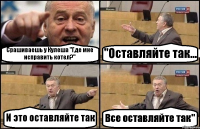 Срашиваешь у Кулеша "Где мне исправить котел?" "Оставляйте так... И это оставляйте так Все оставляйте так"