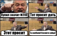 Купил значит М200 Тот просит дать Этот просит Та заебали! Сосните хуйца!