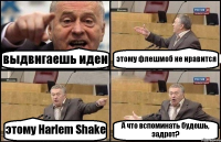 выдвигаешь идеи этому флешмоб не нравится этому Harlem Shake А что вспоминать будешь, задрот?