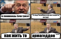 то понимаешь Сочи трясет то над Челябинском метеориты летают как жить то армагеддон ***