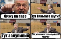 Сижу на паре тут Тиньгаев шутит тут залупилин бля,чё же вы в comedy club не пошли?