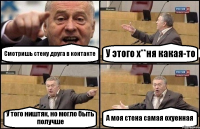 Смотришь стену друга в контакте У этого х**ня какая-то У того ништяк, но могло быть получше А моя стена самая охуенная