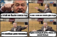 у этой не было секса год та ни с кем не спала два года эта вообще девственница Один я каждый день ебусь со своей болью