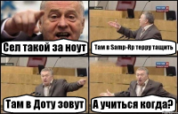 Сел такой за ноут Там в Samp-Rp терру тащить Там в Доту зовут А учиться когда?