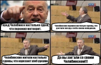 Город Челябинск настолько суров, что пережил метеорит. Челябинские мужики настолько суровы, что достали звезду с неба своим женщинам. Челябинские жители настолько суровы, что нарезают хлеб руками. Да вы зае*али со своим Челябинском!!!