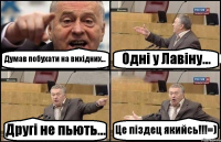 Думав побухати на вихідних... Одні у Лавіну... Другі не пьють... Це піздец якийсь!!!=)