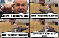 Сижу тихо на уроке Здесь Темирлан тыныш отыр Там Темирлан сабак айт Да отстаньте блядь вы от меня