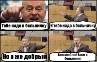 Тебе надо в больничку И тебе надо в больничку Но я же добрый Всех люблю! Всем в больничку