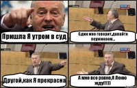 Пришла Я утром в суд Один мне говорит,давайте поужинаем... Другой,как Я прекрасна А мне все равно,Я Леню жду!!!))