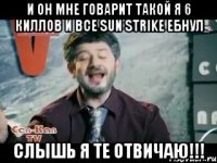 и он мне говарит такой я 6 киллов и все sun strike ебнул слышь я те отвичаю!!!