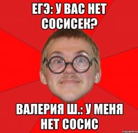 егэ: у вас нет сосисек? валерия ш.: у меня нет сосис