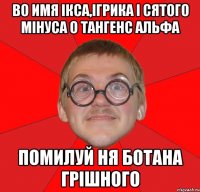 во имя ікса,ігрика і сятого мінуса о тангенс альфа помилуй ня ботана грішного