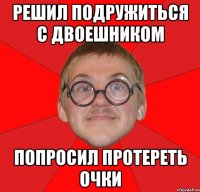 решил подружиться с двоешником попросил протереть очки