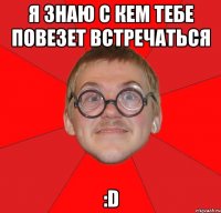 я знаю с кем тебе повезет встречаться :d