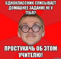 одноклассник списывает домашнее задание не у тебя? простукачь об этом учителю!