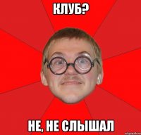 клуб? не, не слышал