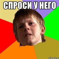 спроси у него 