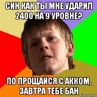 син как ты мне ударил 2400 на 9 уровне? по прощайся с акком, завтра тебе бан