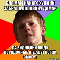 бля мам какого хуя они забрали половину дома? да видно они люди порядочные отдадут когда смогут