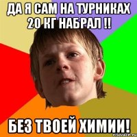 да я сам на турниках 20 кг набрал !! без твоей химии!