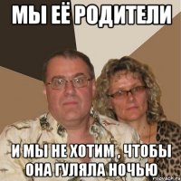 мы её родители и мы не хотим , чтобы она гуляла ночью