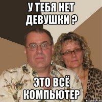 у тебя нет девушки ? это всё компьютер