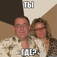 ты где?