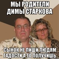 мы родители димы старкова сынок не пиши людям гадости а то получишь