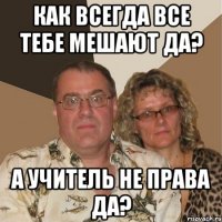 как всегда все тебе мешают да? а учитель не права да?