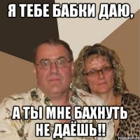 я тебе бабки даю, а ты мне бахнуть не даёшь!!