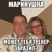 маринушка может тебя тренер заразил?