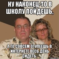 ну наконец-то в школу пойдешь, а то совсем отупеешь в интернете весь день сидеть.