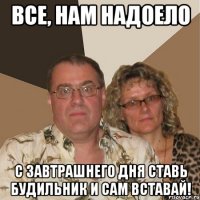 все, нам надоело с завтрашнего дня ставь будильник и сам вставай!