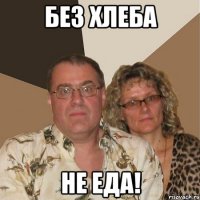 без хлеба не еда!