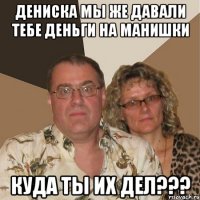 дениска мы же давали тебе деньги на манишки куда ты их дел???