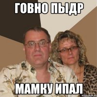 говно пыдр мамку ипал