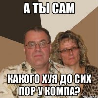 а ты сам какого хуя до сих пор у компа?