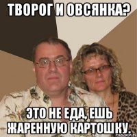 творог и овсянка? это не еда, ешь жаренную картошку.