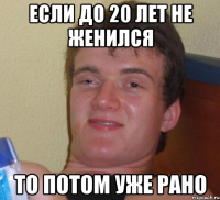 если до 20 лет не женился то потом уже рано