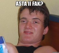 asta ii fak? 