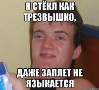 я стёкл как трезвышко, даже заплет не языкается