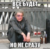 все будет но не сразу