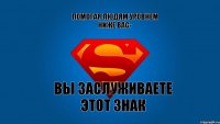 Помогая людям уровнем ниже вас- вы заслуживаете этот знак