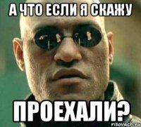 а что если я скажу проехали?