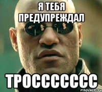 я тебя предупреждал троссссссс