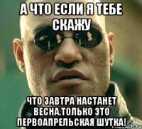 а что если я тебе скажу что завтра настанет весна,только это первоапрельская шутка!