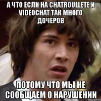 а что если на chatroullete и videochat так много дочеров потому что мы не сообщаем о нарушении